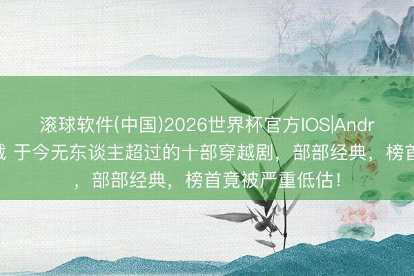 滚球软件(中国)2026世界杯官方IOS|Android手机app下载 于今无东谈主超过的十部穿越剧，部部经典，榜首竟被严重低估！