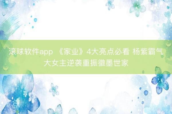 滚球软件app 《家业》4大亮点必看 杨紫霸气大女主逆袭重振徽墨世家