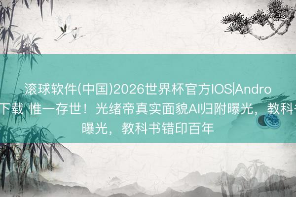 滚球软件(中国)2026世界杯官方IOS|Android手机app下载 惟一存世！光绪帝真实面貌AI归附曝光，教科书错印百年