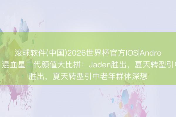 滚球软件(中国)2026世界杯官方IOS|Android手机app下载 混血星二代颜值大比拼：Jaden胜出，夏天转型引中老年群体深想