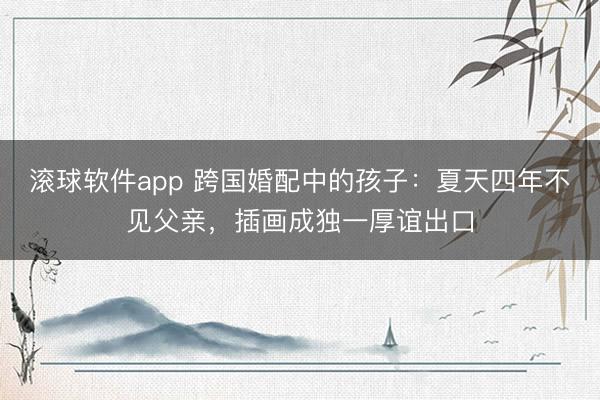 滚球软件app 跨国婚配中的孩子：夏天四年不见父亲，插画成独一厚谊出口