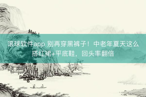 滚球软件app 别再穿黑裤子！中老年夏天这么搭红裙+平底鞋，回头率翻倍