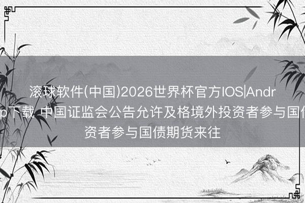 滚球软件(中国)2026世界杯官方IOS|Android手机app下载 中国证监会公告允许及格境外投资者参与国债期货来往