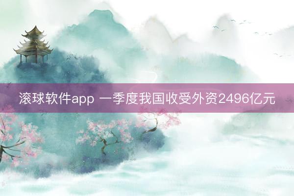 滚球软件app 一季度我国收受外资2496亿元