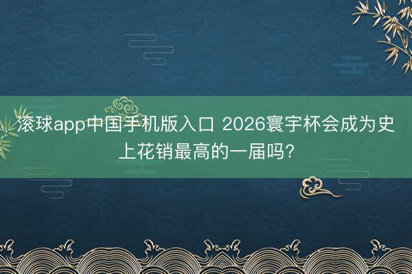 滚球app中国手机版入口 2026寰宇杯会成为史上花销最高的一届吗?