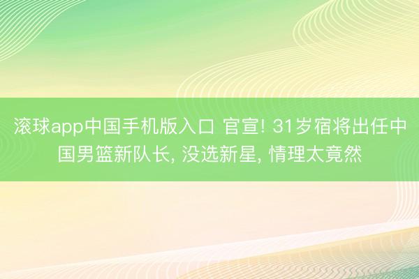 滚球app中国手机版入口 官宣! 31岁宿将出任中国男篮新队长, 没选新星, 情理太竟然