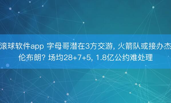 滚球软件app 字母哥潜在3方交游， 火箭队或接办杰伦布朗? 场均28+7+5， 1.8亿公约难处理