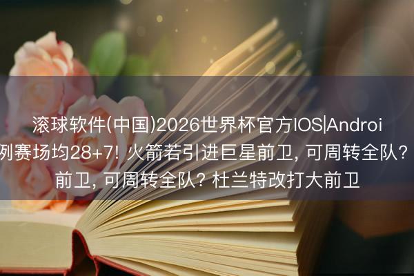 滚球软件(中国)2026世界杯官方IOS|Android手机app下载 惯例赛场均28+7! 火箭若引进巨星前卫, 可周转全队? 杜兰特改打大前卫