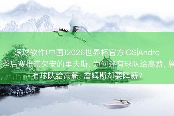 滚球软件(中国)2026世界杯官方IOS|Android手机app下载 季后赛推崇欠安的里夫斯, 为何还有球队给高薪, 詹姆斯却要降薪?