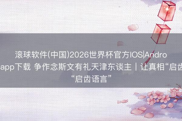 滚球软件(中国)2026世界杯官方IOS|Android手机app下载 争作念斯文有礼天津东谈主｜让真相“启齿语言”