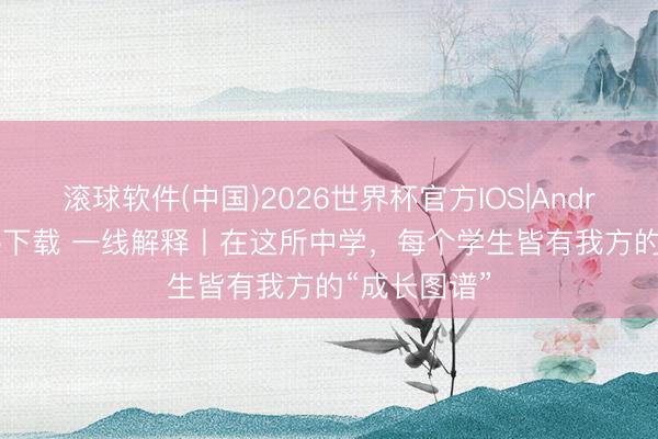 滚球软件(中国)2026世界杯官方IOS|Android手机app下载 一线解释丨在这所中学，每个学生皆有我方的“成长图谱”