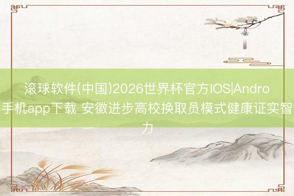 滚球软件(中国)2026世界杯官方IOS|Android手机app下载 安徽进步高校换取员模式健康证实智力