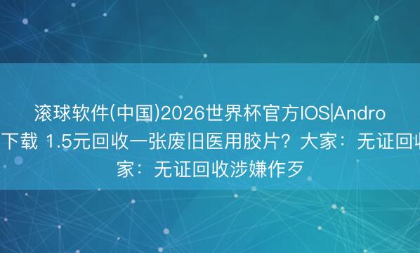 滚球软件(中国)2026世界杯官方IOS|Android手机app下载 1.5元回收一张废旧医用胶片？大家：无证回收涉嫌作歹