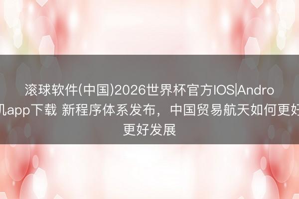 滚球软件(中国)2026世界杯官方IOS|Android手机app下载 新程序体系发布，中国贸易航天如何更好发展