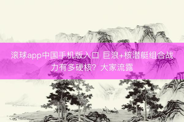 滚球app中国手机版入口 巨浪+核潜艇组合战力有多硬核？大家流露