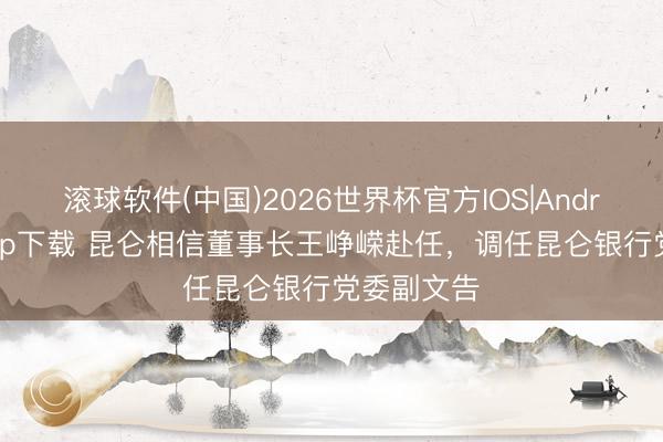 滚球软件(中国)2026世界杯官方IOS|Android手机app下载 昆仑相信董事长王峥嵘赴任,调任昆仑银行党委副文告