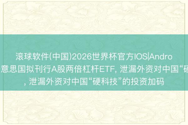 滚球软件(中国)2026世界杯官方IOS|Android手机app下载 好意思国拟刊行A股两倍杠杆ETF, 泄漏外资对中国“硬科技”的投资加码