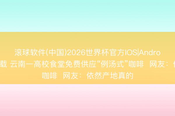 滚球软件(中国)2026世界杯官方IOS|Android手机app下载 云南一高校食堂免费供应“例汤式”咖啡 网友:依然产地真的