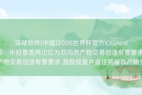 滚球软件(中国)2026世界杯官方IOS|Android手机app下载 商务部：中好意思两边应为双向农产物交易创造有意要求 鼓励规复并握住拓展农产物交易谐和