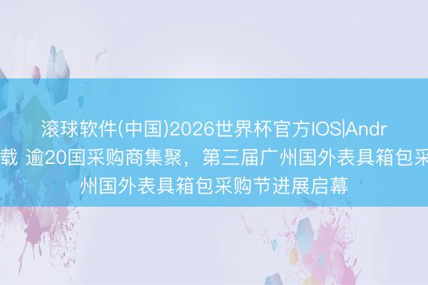 滚球软件(中国)2026世界杯官方IOS|Android手机app下载 逾20国采购商集聚，第三届广州国外表具箱包采购节进展启幕