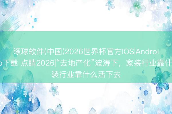 滚球软件(中国)2026世界杯官方IOS|Android手机app下载 点睛2026|“去地产化”波涛下，家装行业靠什么活下去