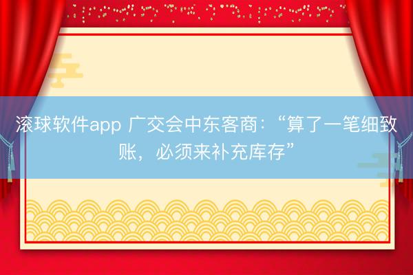 滚球软件app 广交会中东客商：“算了一笔细致账，必须来补充库存”