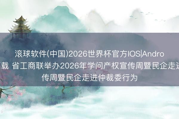 滚球软件(中国)2026世界杯官方IOS|Android手机app下载 省工商联举办2026年学问产权宣传周暨民企走进仲裁委行为