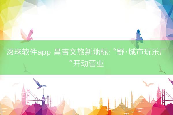 滚球软件app 昌吉文旅新地标: “野·城市玩乐厂”开动营业