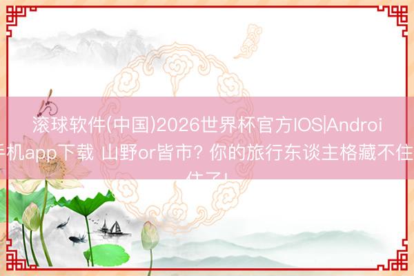 滚球软件(中国)2026世界杯官方IOS|Android手机app下载 山野or皆市? 你的旅行东谈主格藏不住了!