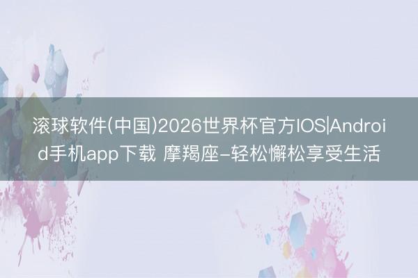 滚球软件(中国)2026世界杯官方IOS|Android手机app下载 摩羯座-轻松懈松享受生活