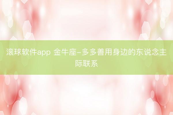 滚球软件app 金牛座-多多善用身边的东说念主际联系