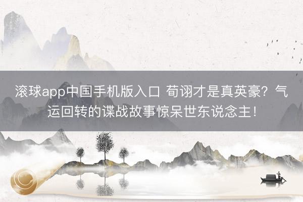 滚球app中国手机版入口 荀诩才是真英豪？气运回转的谍战故事惊呆世东说念主！