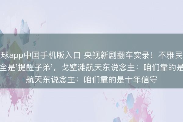 滚球app中国手机版入口 央视新剧翻车实录!不雅民愤喊:主角全是'提醒子弟',戈壁滩航天东说念主:咱们靠的是十年信守