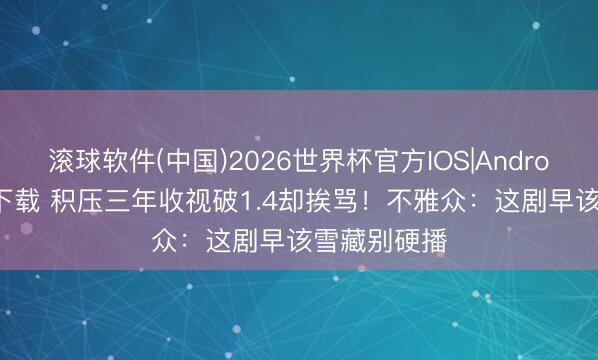 滚球软件(中国)2026世界杯官方IOS|Android手机app下载 积压三年收视破1.4却挨骂!不雅众:这剧早该雪藏别硬播