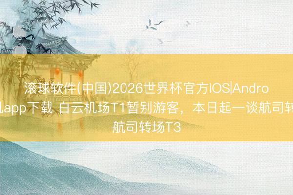 滚球软件(中国)2026世界杯官方IOS|Android手机app下载 白云机场T1暂别游客,本日起一谈航司转场T3