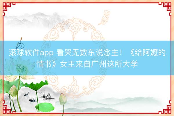 滚球软件app 看哭无数东说念主!《给阿嬷的情书》女主来自广州这所大学