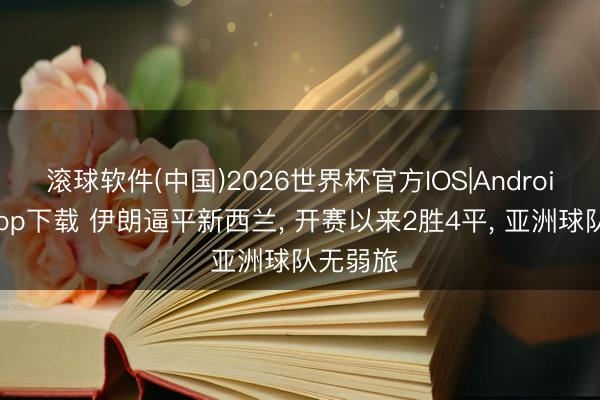 滚球软件(中国)2026世界杯官方IOS|Android手机app下载 伊朗逼平新西兰， 开赛以来2胜4平， 亚洲球队无弱旅