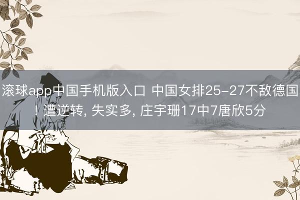 滚球app中国手机版入口 中国女排25-27不敌德国! 遭逆转， 失实多， 庄宇珊17中7唐欣5分