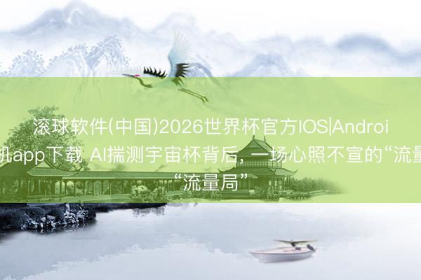滚球软件(中国)2026世界杯官方IOS|Android手机app下载 AI揣测宇宙杯背后, 一场心照不宣的“流量局”
