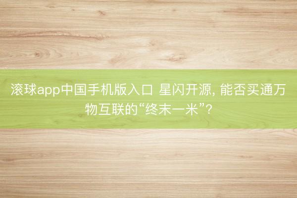 滚球app中国手机版入口 星闪开源， 能否买通万物互联的“终末一米”?