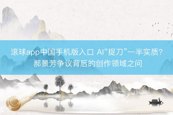 滚球app中国手机版入口 AI“捉刀”一半实质? 郝景芳争议背后的创作领域之问