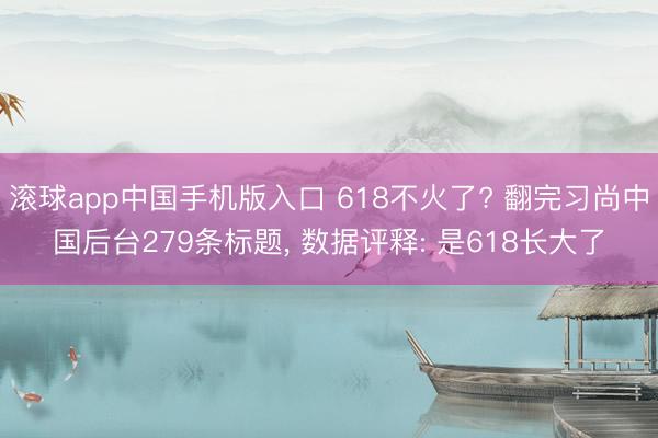 滚球app中国手机版入口 618不火了? 翻完习尚中国后台279条标题， 数据评释: 是618长大了