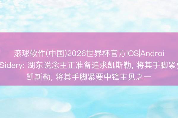 滚球软件(中国)2026世界杯官方IOS|Android手机app下载 Sidery: 湖东说念主正准备追求凯斯勒， 将其手脚紧要中锋主见之一