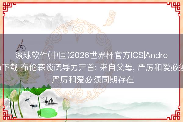 滚球软件(中国)2026世界杯官方IOS|Android手机app下载 布伦森谈疏导力开首: 来自父母， 严厉和爱必须同期存在