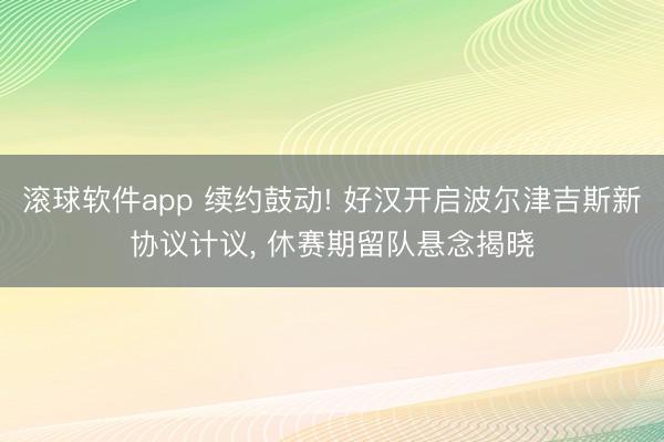 滚球软件app 续约鼓动! 好汉开启波尔津吉斯新协议计议， 休赛期留队悬念揭晓