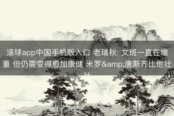 滚球app中国手机版入口 老瑞秋: 文班一直在增重 但仍需变得愈加康健 米罗&唐斯齐比他壮