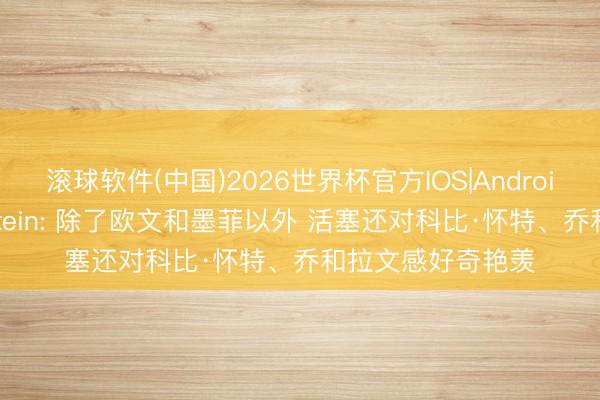 滚球软件(中国)2026世界杯官方IOS|Android手机app下载 Stein: 除了欧文和墨菲以外 活塞还对科比·怀特、乔和拉文感好奇艳羡
