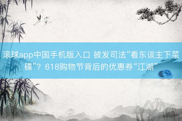 滚球app中国手机版入口 披发司法“看东谈主下菜碟”？618购物节背后的优惠券“江湖”