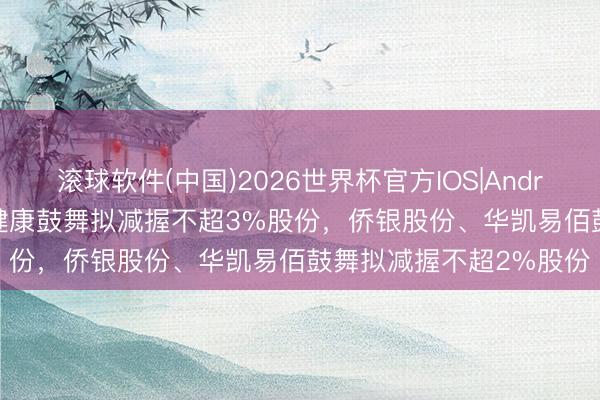 滚球软件(中国)2026世界杯官方IOS|Android手机app下载 名臣健康鼓舞拟减握不超3%股份,侨银股份、华凯易佰鼓舞拟减握不超2%股份