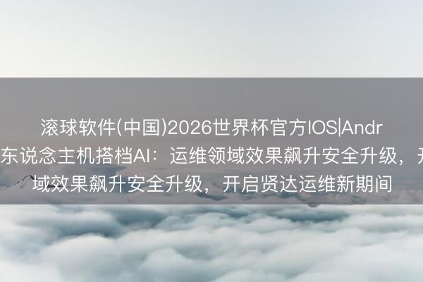 滚球软件(中国)2026世界杯官方IOS|Android手机app下载 无东说念主机搭档AI：运维领域效果飙升安全升级，开启贤达运维新期间